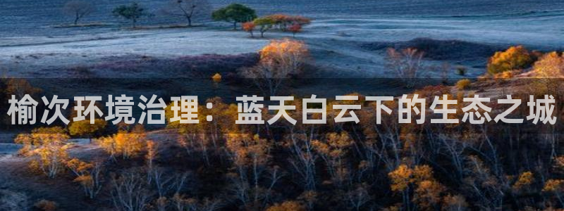 凯发官方首页：榆次环境治理：蓝天白云下的