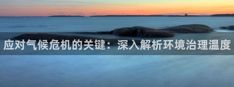 凯发k8官网备用网址|应对气候危机的关键：深入解析环境治理温度