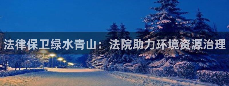 凯发k8官方旗舰店app|法律保卫绿水青山：法院助力环境资源治理
