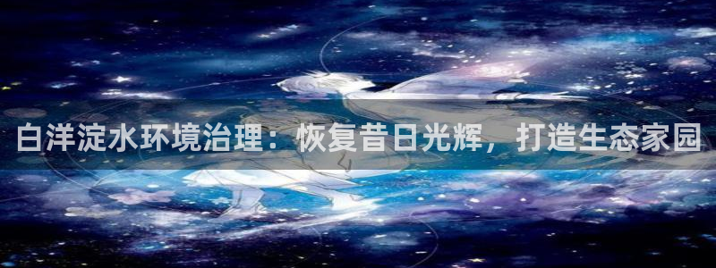 凯发官方首页|白洋淀水环境治理：恢复昔日光辉，打造生态家园